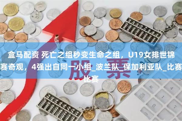 盒马配资 死亡之组秒变生命之组，U19女排世锦赛奇观，4强出自同一小组_波兰队_保加利亚队_比赛