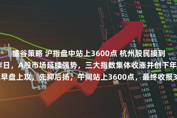 盛谷策略 沪指盘中站上3600点 杭州股民接到券商电话：牛回速归！ 昨日，A股市场延续强势，三大指数集体收涨并创下年内新高。上证指数早盘上攻，先抑后扬，午间站上3600点，最终收报3581.86点，仍直逼3600点整数关口。杭州股民许先生告诉记者，“最近两天频频接到证券公司客户经理的电话，说行情已经回暖了，可以多多关注个股行情。”