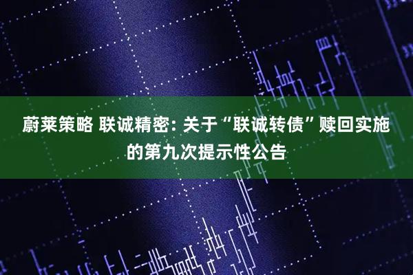 蔚莱策略 联诚精密: 关于“联诚转债”赎回实施的第九次提示性公告