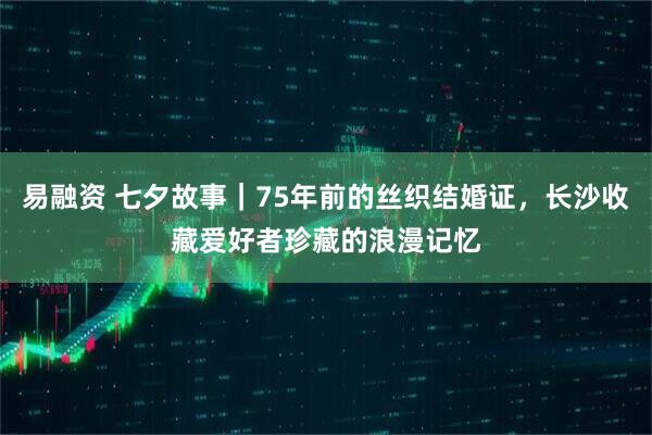 易融资 七夕故事｜75年前的丝织结婚证，长沙收藏爱好者珍藏的浪漫记忆