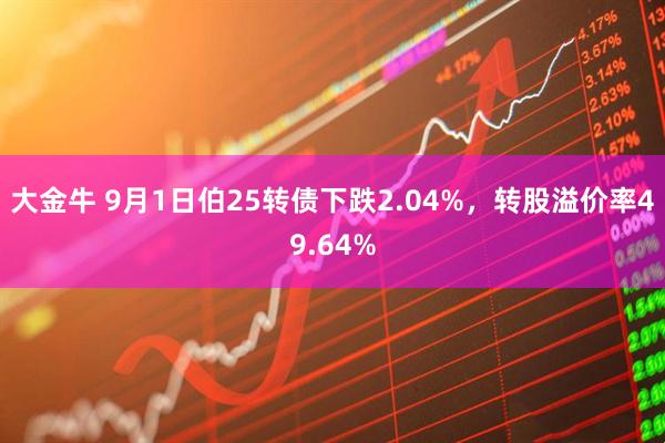 大金牛 9月1日伯25转债下跌2.04%，转股溢价率49.64%