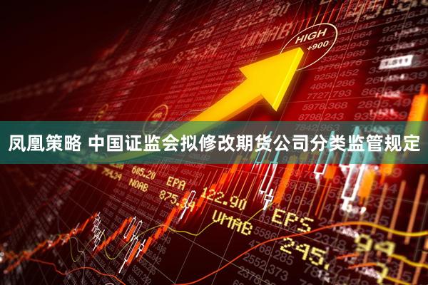 凤凰策略 中国证监会拟修改期货公司分类监管规定