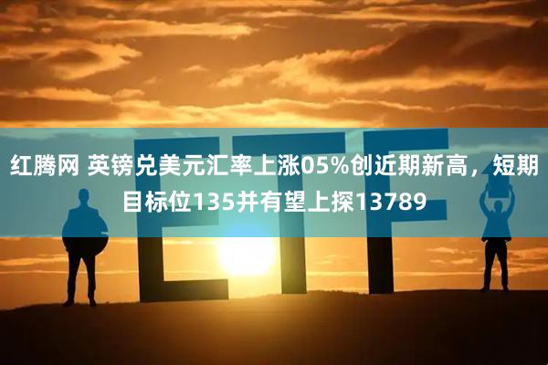 红腾网 英镑兑美元汇率上涨05%创近期新高，短期目标位135并有望上探13789