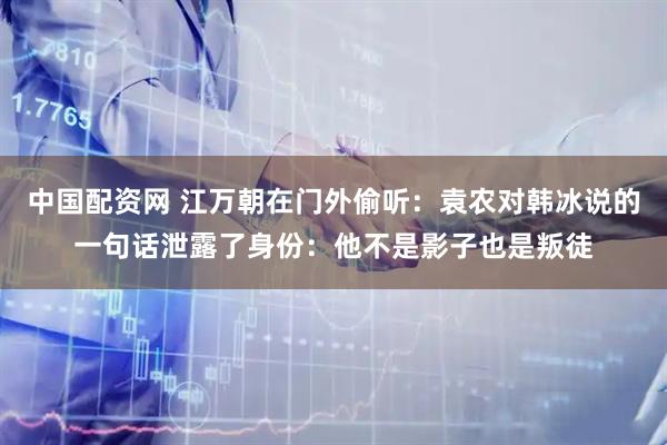 中国配资网 江万朝在门外偷听：袁农对韩冰说的一句话泄露了身份：他不是影子也是叛徒