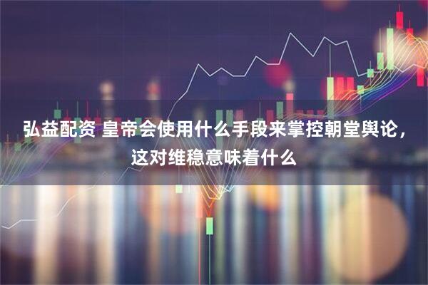 弘益配资 皇帝会使用什么手段来掌控朝堂舆论，这对维稳意味着什么