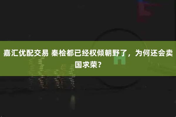 嘉汇优配交易 秦桧都已经权倾朝野了，为何还会卖国求荣？