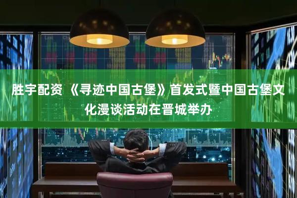 胜宇配资 《寻迹中国古堡》首发式暨中国古堡文化漫谈活动在晋城举办