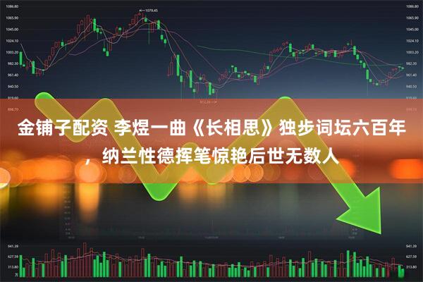 金铺子配资 李煜一曲《长相思》独步词坛六百年，纳兰性德挥笔惊艳后世无数人