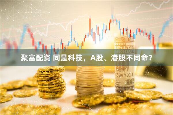 聚富配资 同是科技，A股、港股不同命？